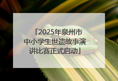 2025年泉州市中小学生世遗故事演讲比赛正式启动